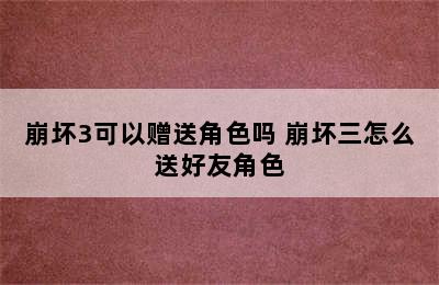 崩坏3可以赠送角色吗 崩坏三怎么送好友角色